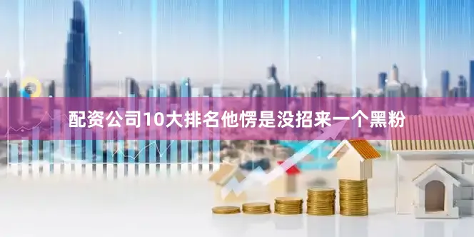 配资公司10大排名他愣是没招来一个黑粉
