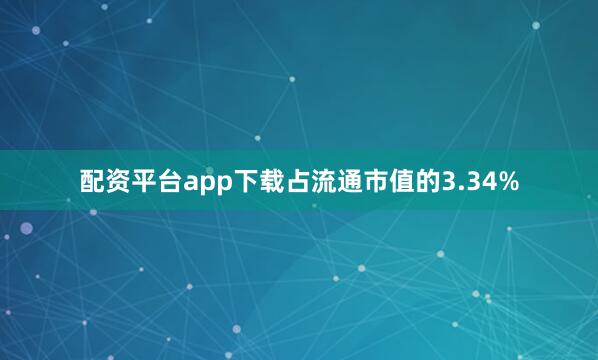 配资平台app下载占流通市值的3.34%