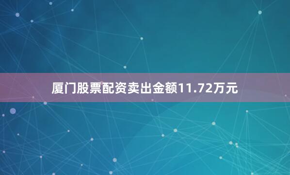 厦门股票配资卖出金额11.72万元