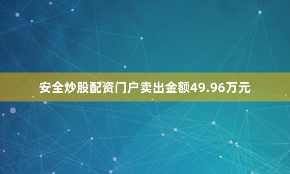 安全炒股配资门户卖出金额49.96万元