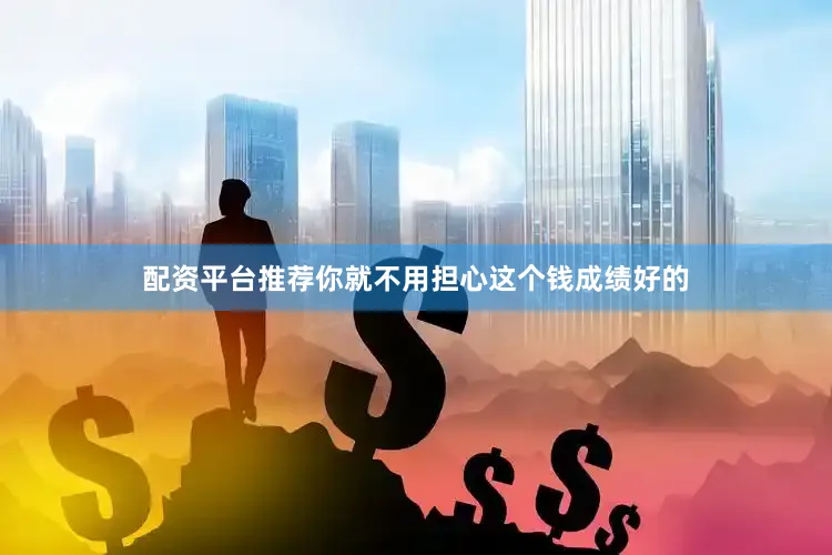 配资平台推荐你就不用担心这个钱成绩好的