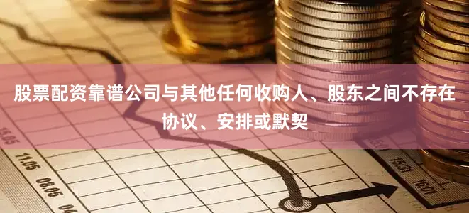股票配资靠谱公司与其他任何收购人、股东之间不存在协议、安排或默契