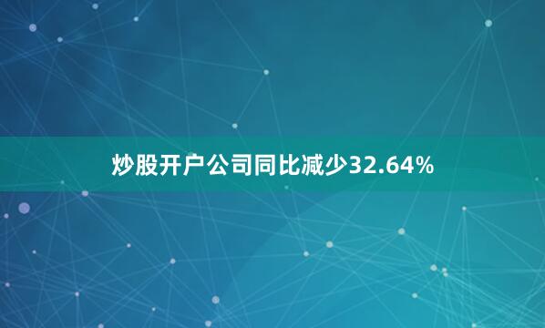 炒股开户公司同比减少32.64%