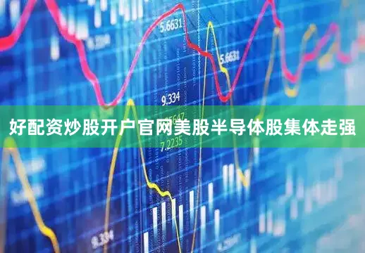 好配资炒股开户官网美股半导体股集体走强