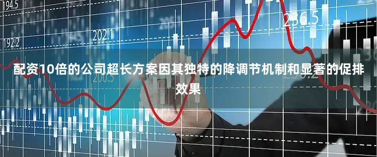 配资10倍的公司超长方案因其独特的降调节机制和显著的促排效果