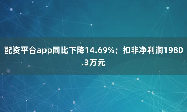 配资平台app同比下降14.69%；扣非净利润1980.3万元