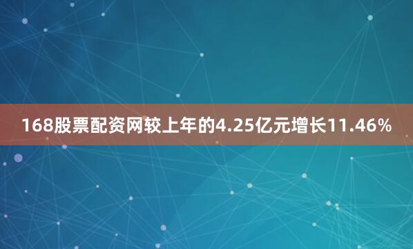 168股票配资网较上年的4.25亿元增长11.46%