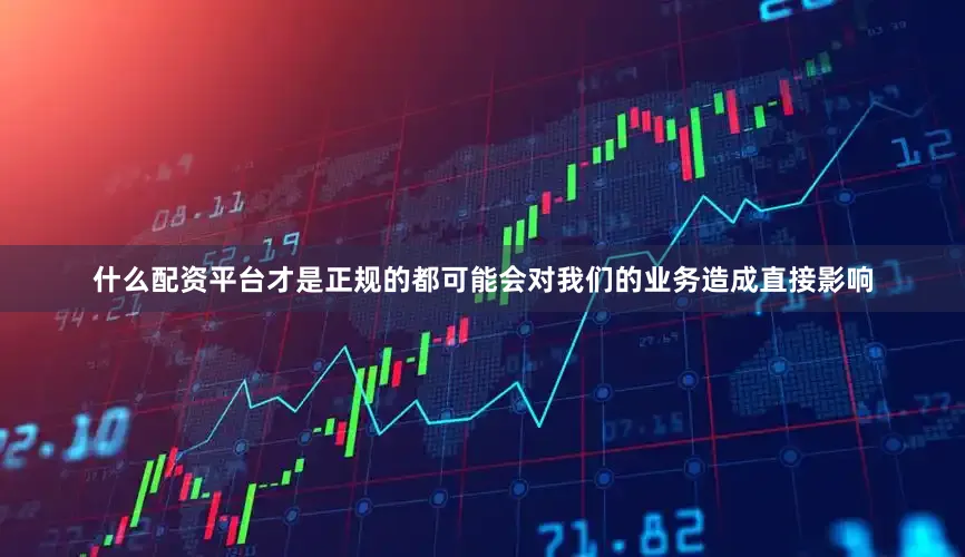 什么配资平台才是正规的都可能会对我们的业务造成直接影响
