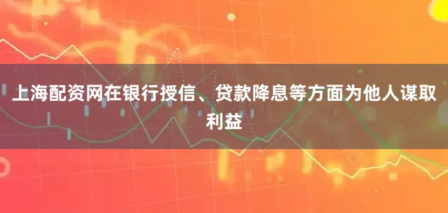 上海配资网在银行授信、贷款降息等方面为他人谋取利益