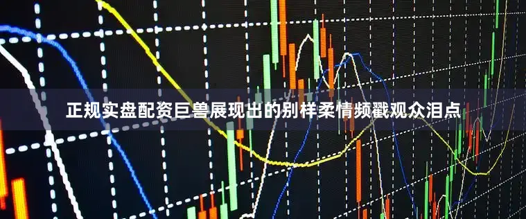 正规实盘配资巨兽展现出的别样柔情频戳观众泪点