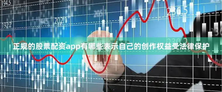 正规的股票配资app有哪些表示自己的创作权益受法律保护