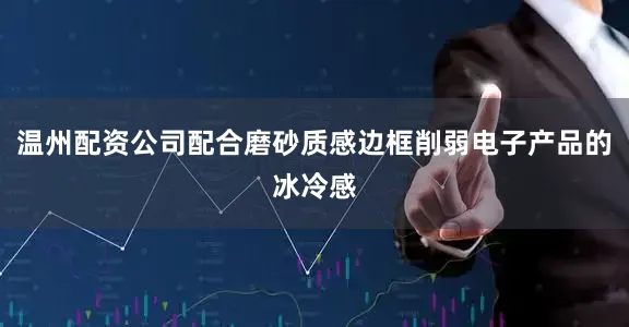 温州配资公司配合磨砂质感边框削弱电子产品的冰冷感