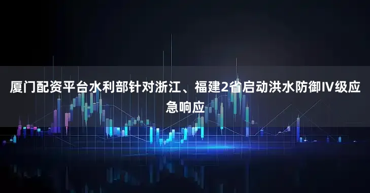 厦门配资平台水利部针对浙江、福建2省启动洪水防御Ⅳ级应急响应