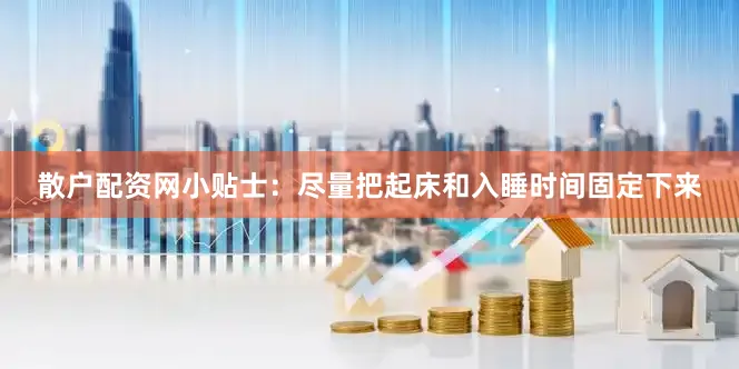 散户配资网小贴士：尽量把起床和入睡时间固定下来