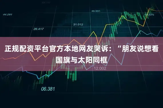 正规配资平台官方本地网友哭诉：“朋友说想看国旗与太阳同框