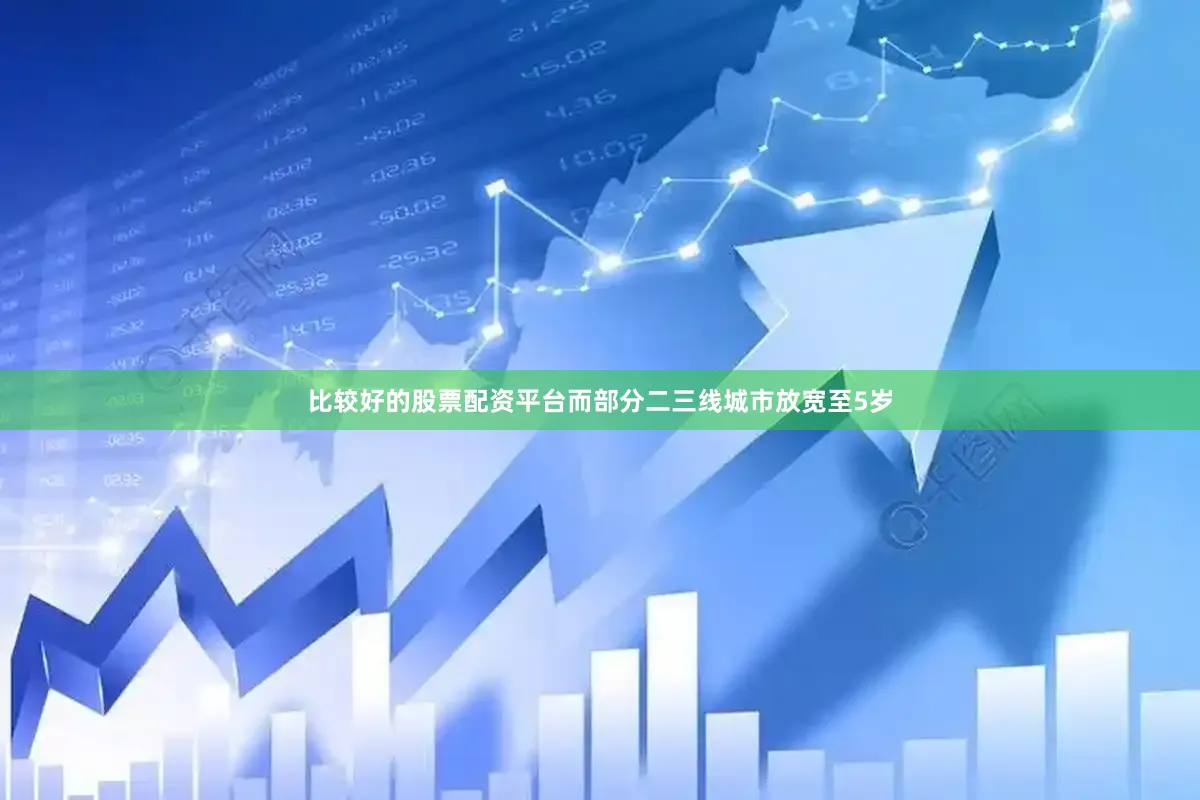 比较好的股票配资平台而部分二三线城市放宽至5岁