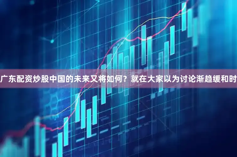 广东配资炒股中国的未来又将如何？就在大家以为讨论渐趋缓和时