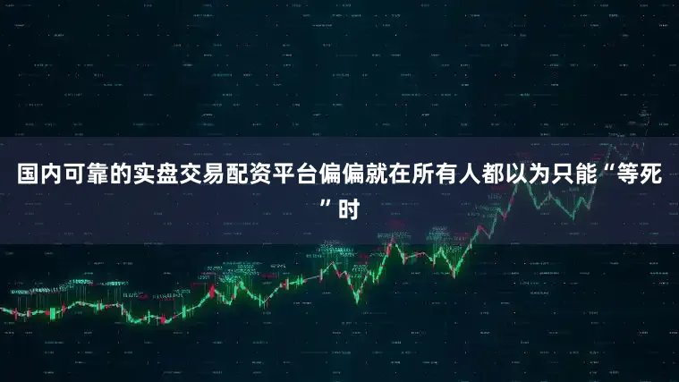 国内可靠的实盘交易配资平台偏偏就在所有人都以为只能“等死”时