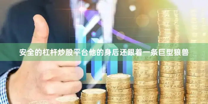 安全的杠杆炒股平台他的身后还跟着一条巨型狼兽