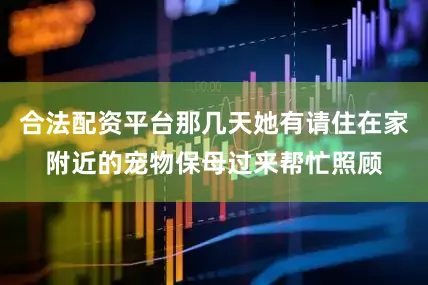 合法配资平台那几天她有请住在家附近的宠物保母过来帮忙照顾