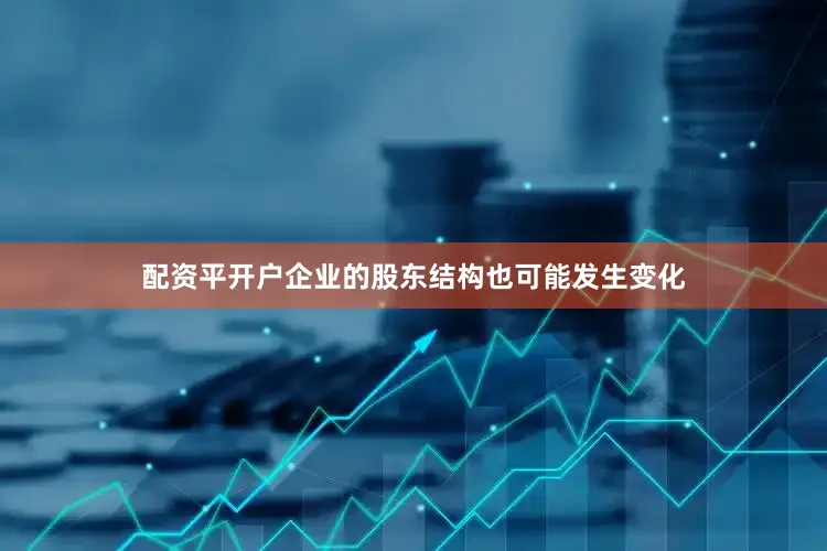 配资平开户企业的股东结构也可能发生变化