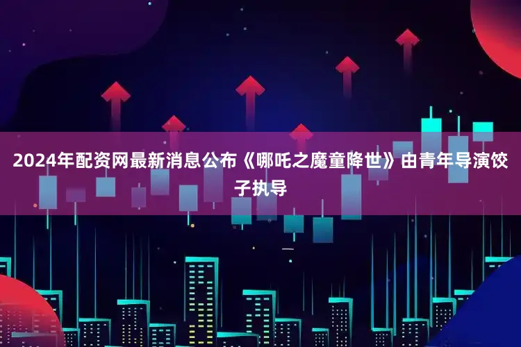 2024年配资网最新消息公布《哪吒之魔童降世》由青年导演饺子执导