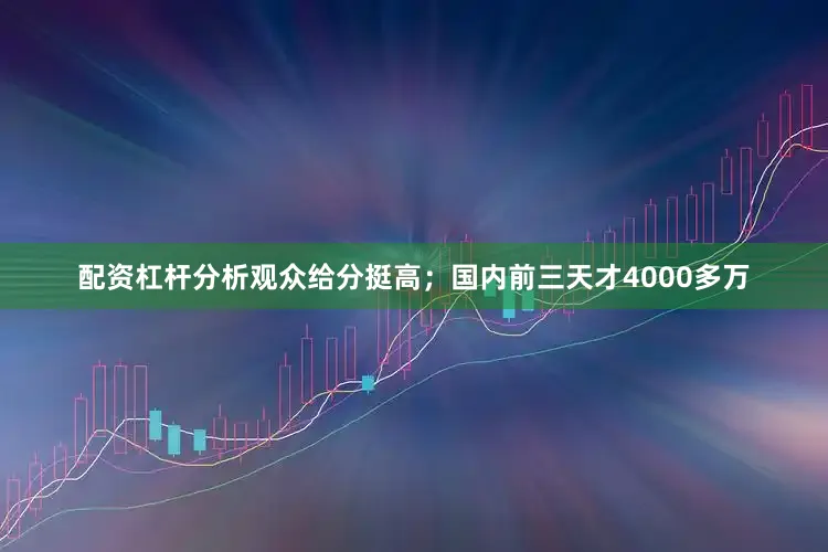 配资杠杆分析观众给分挺高；国内前三天才4000多万