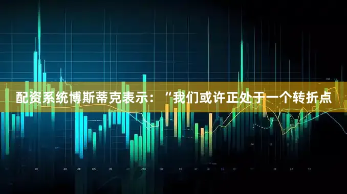 配资系统博斯蒂克表示：“我们或许正处于一个转折点