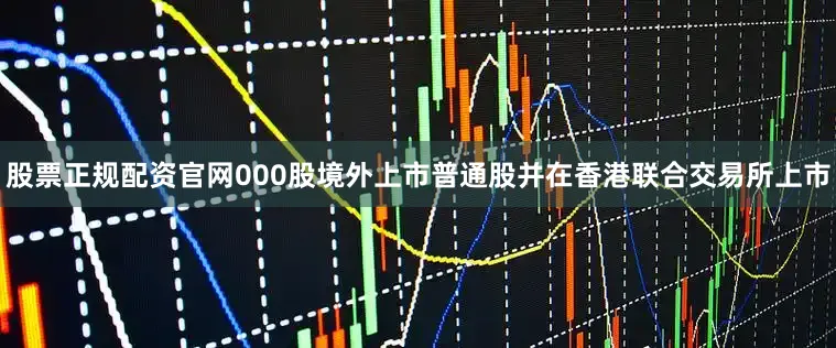 股票正规配资官网000股境外上市普通股并在香港联合交易所上市