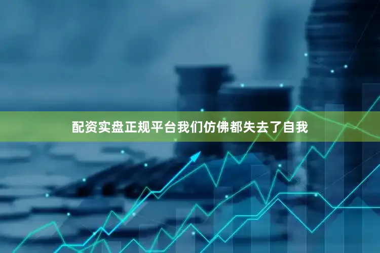 配资实盘正规平台我们仿佛都失去了自我