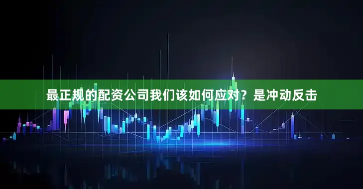 最正规的配资公司我们该如何应对？是冲动反击