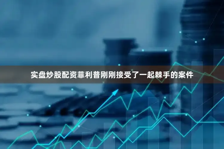 实盘炒股配资菲利普刚刚接受了一起棘手的案件