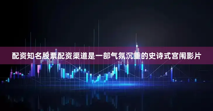 配资知名股票配资渠道是一部气氛沉重的史诗式宫闱影片