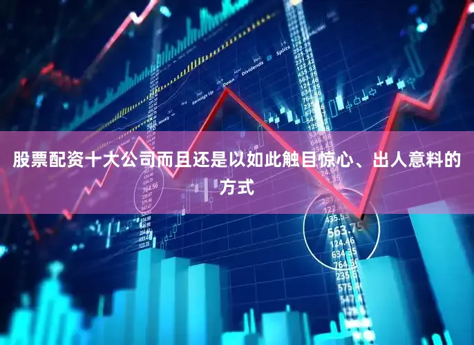 股票配资十大公司而且还是以如此触目惊心、出人意料的方式