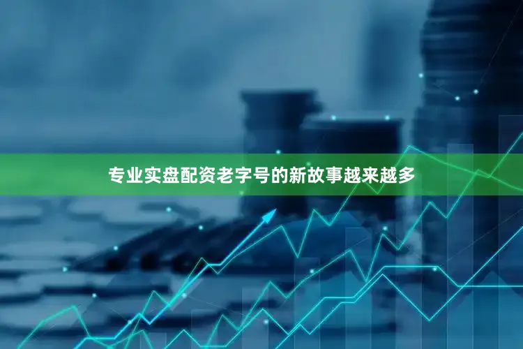 专业实盘配资老字号的新故事越来越多