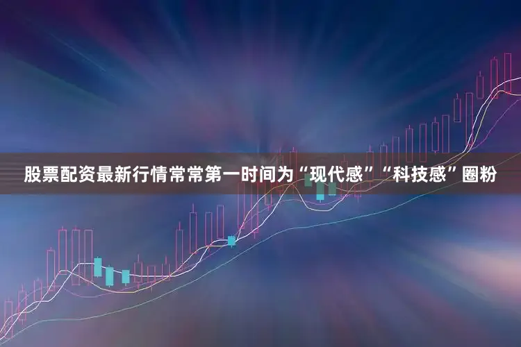 股票配资最新行情常常第一时间为“现代感”“科技感”圈粉