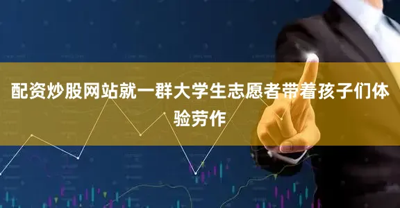 配资炒股网站就一群大学生志愿者带着孩子们体验劳作