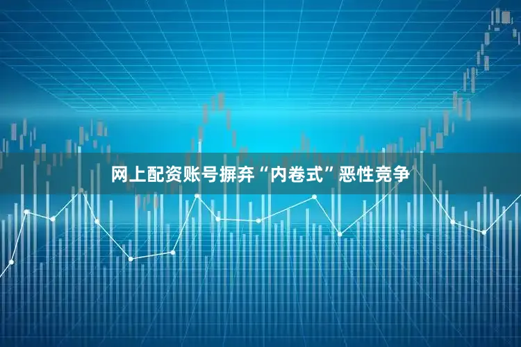 网上配资账号摒弃“内卷式”恶性竞争