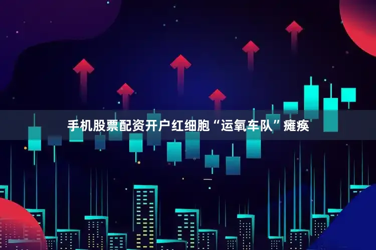 手机股票配资开户红细胞“运氧车队”瘫痪