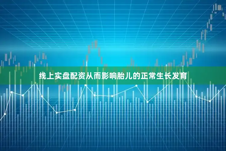 线上实盘配资从而影响胎儿的正常生长发育