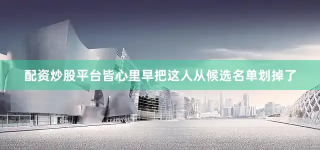 配资炒股平台皆心里早把这人从候选名单划掉了