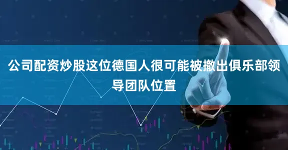 公司配资炒股这位德国人很可能被撤出俱乐部领导团队位置
