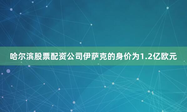 哈尔滨股票配资公司伊萨克的身价为1.2亿欧元