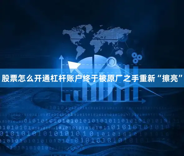 股票怎么开通杠杆账户终于被原厂之手重新“擦亮”
