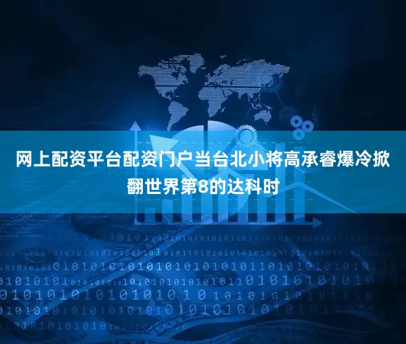 网上配资平台配资门户当台北小将高承睿爆冷掀翻世界第8的达科时