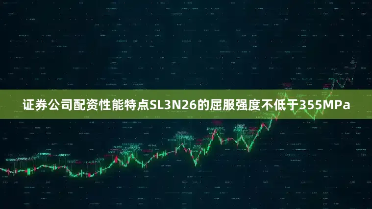 证券公司配资性能特点SL3N26的屈服强度不低于355MPa
